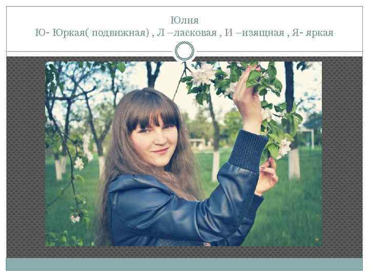Юлия Ю- Юркая( подвижная) , Л –ласковая , И –изящная , Я- яркая 