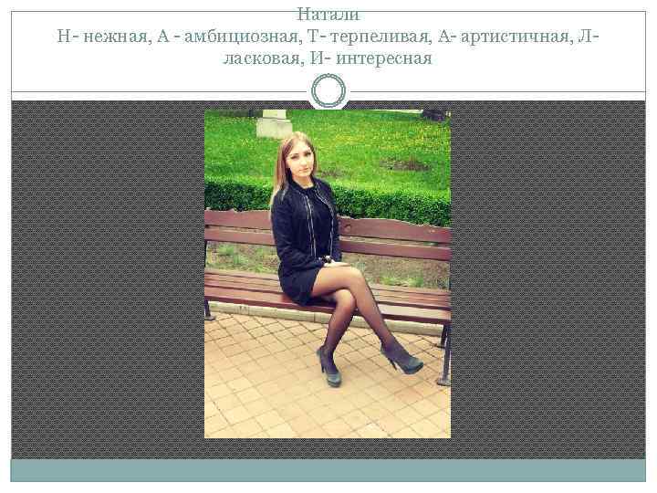 Натали Н- нежная, А - амбициозная, Т- терпеливая, А- артистичная, Лласковая, И- интересная 