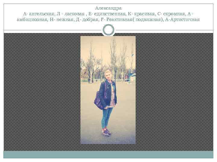 Александра А- ангельская, Л - ласковая , Е- единственная, К- красивая, С- скромная, А