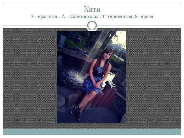 Катя К –красивая , А –Амбициозная , Т- терпеливая, Я- яркая 