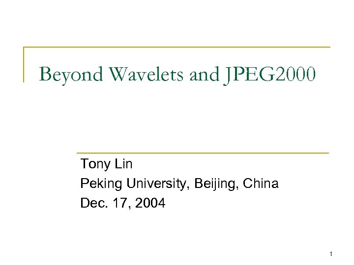 Beyond Wavelets and JPEG 2000 Tony Lin Peking University, Beijing, China Dec. 17, 2004