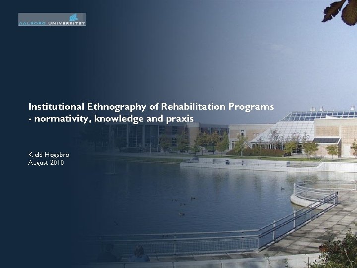 Institutional Ethnography of Rehabilitation Programs - normativity, knowledge and praxis Kjeld Høgsbro August 2010