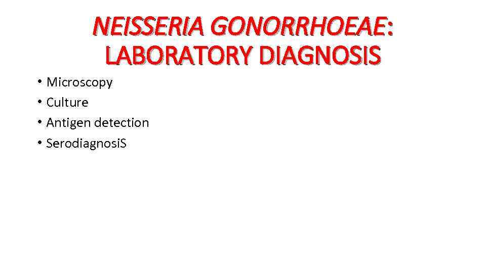 NEISSERIA GONORRHOEAE: LABORATORY DIAGNOSIS • Microscopy • Culture • Antigen detection • Serodiagnosi. S