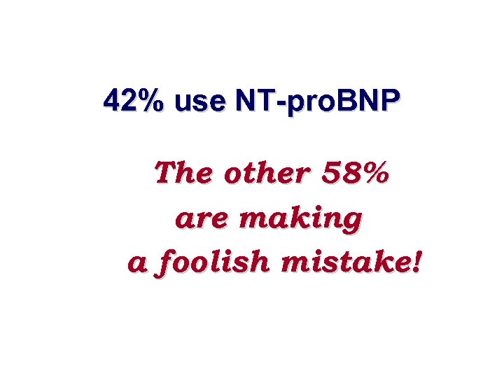 42% use NT-pro. BNP The other 58% are making a foolish mistake! 