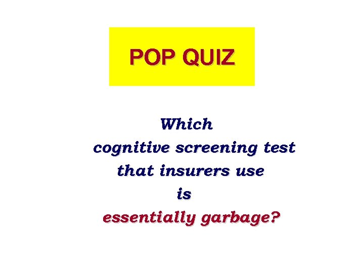 POP QUIZ Which cognitive screening test that insurers use is essentially garbage? 