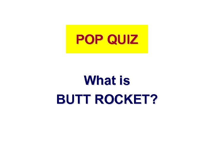 POP QUIZ What is BUTT ROCKET? 