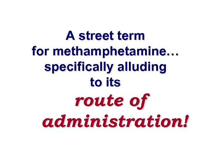 A street term for methamphetamine… specifically alluding to its route of administration! 