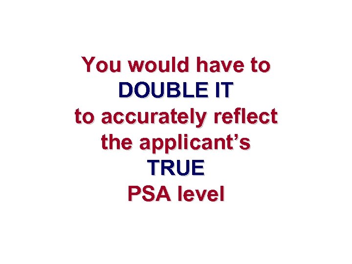 You would have to DOUBLE IT to accurately reflect the applicant’s TRUE PSA level