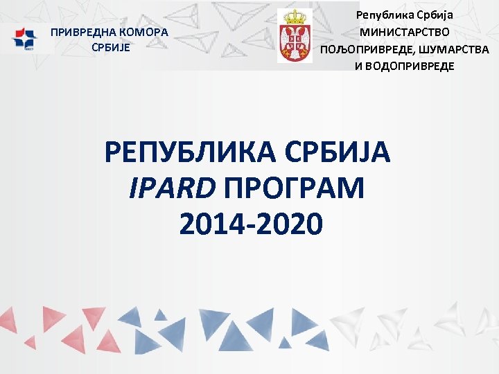 ПРИВРЕДНА КОМОРА СРБИЈЕ Република Србија МИНИСТАРСТВО ПОЉОПРИВРЕДЕ, ШУМАРСТВА И ВОДОПРИВРЕДЕ РЕПУБЛИКА СРБИЈА IPARD ПРОГРАМ
