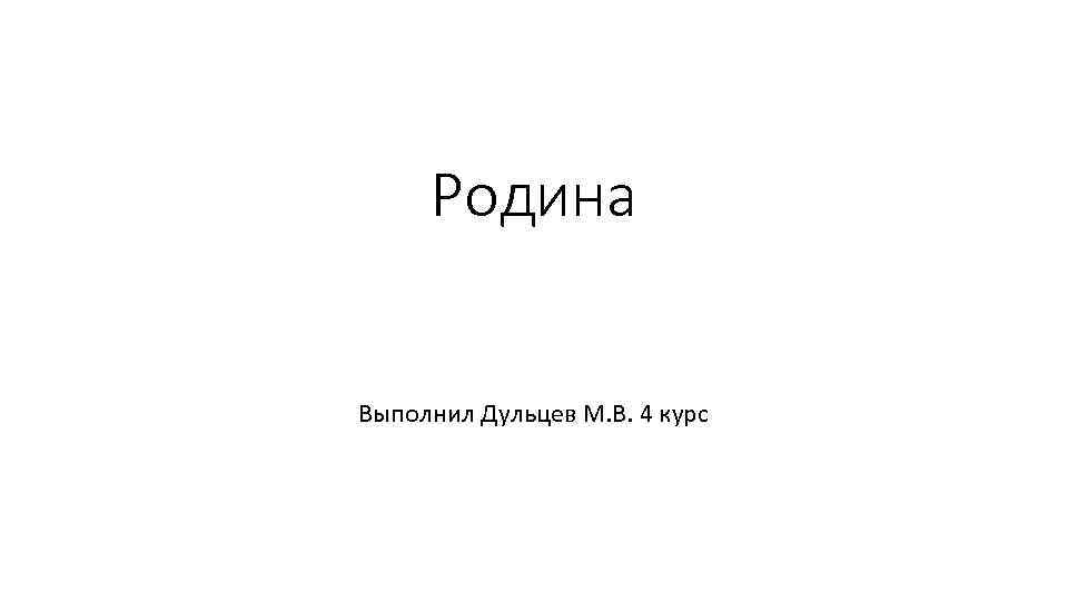 Родина Выполнил Дульцев М. В. 4 курс 