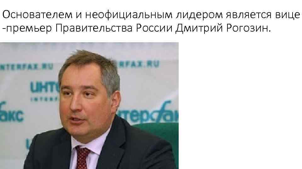 Основателем и неофициальным лидером является вице -премьер Правительства России Дмитрий Рогозин. 