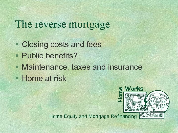 The reverse mortgage Closing costs and fees Public benefits? Maintenance, taxes and insurance Home