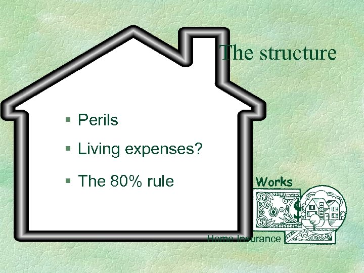 The structure § Perils § The 80% rule Home § Living expenses? Works Home