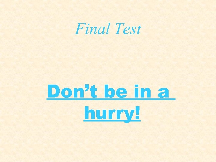 Final Test Don’t be in a hurry! 