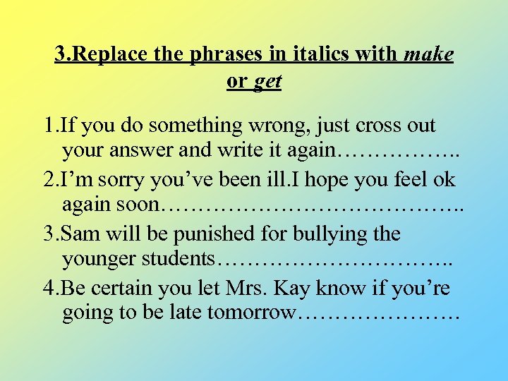3. Replace the phrases in italics with make or get 1. If you do