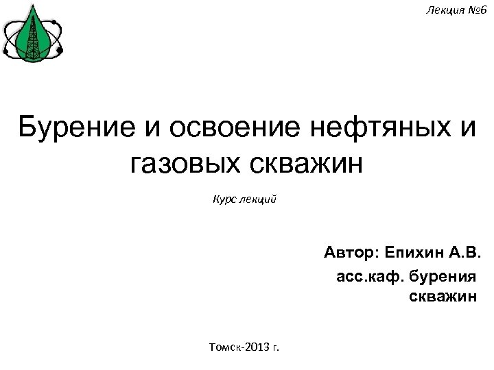 Лекция № 6 Бурение и освоение нефтяных и газовых скважин Курс лекций Автор: Епихин