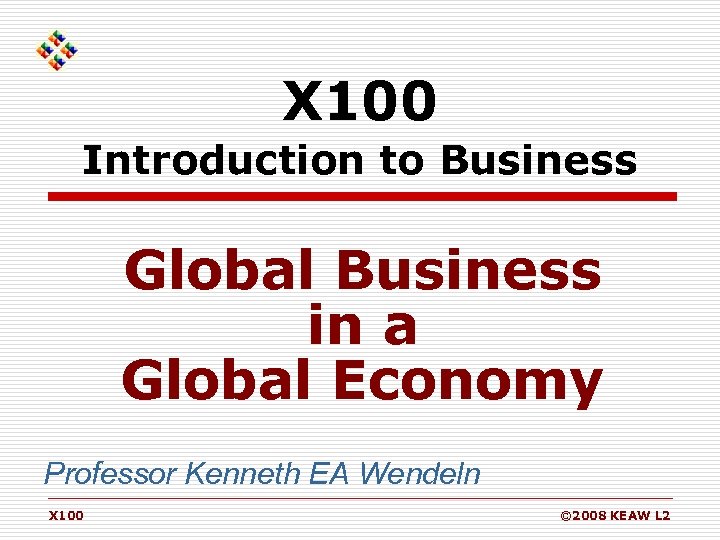 X 100 Introduction to Business Global Business in a Global Economy Professor Kenneth EA