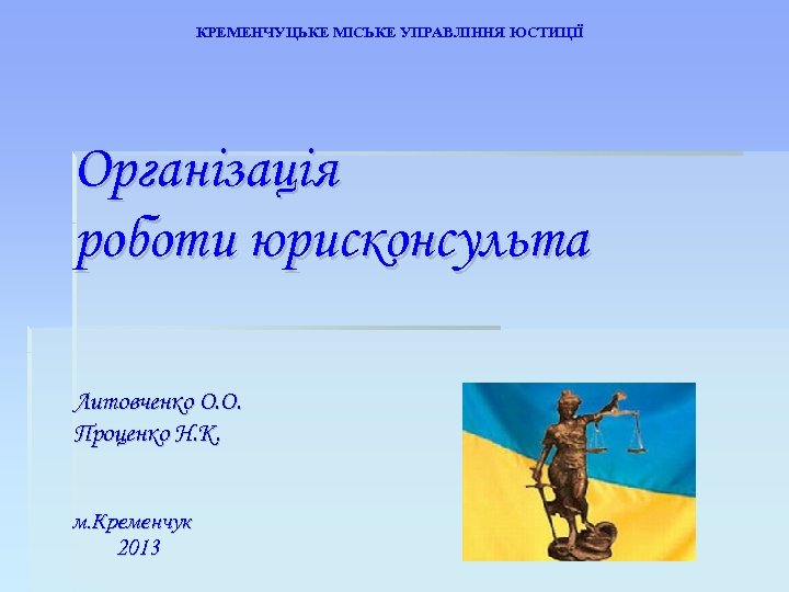 КРЕМЕНЧУЦЬКЕ МІСЬКЕ УПРАВЛІННЯ ЮСТИЦІЇ Організація роботи юрисконсульта Литовченко О. О. Проценко Н. К. м.