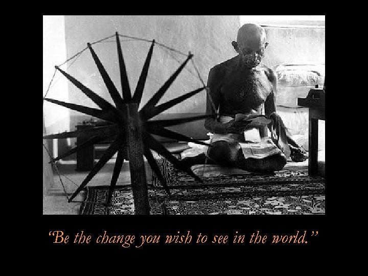 “Be the change you wish to see in the world. ” 