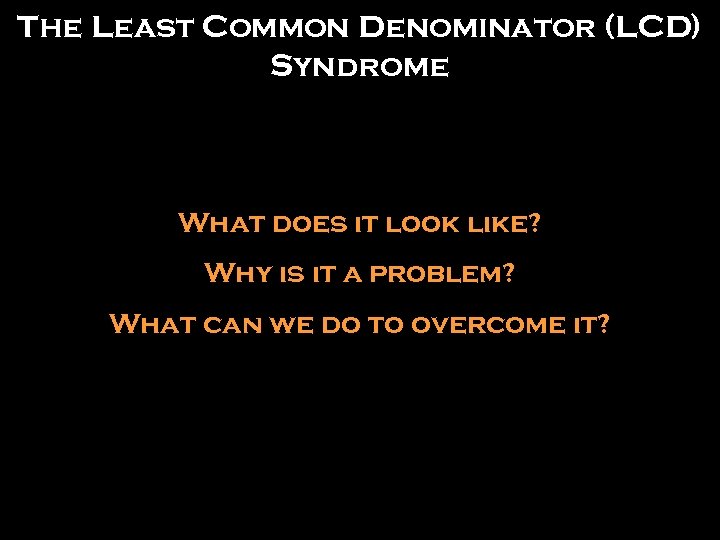 The Least Common Denominator (LCD) Syndrome What does it look like? Why is it