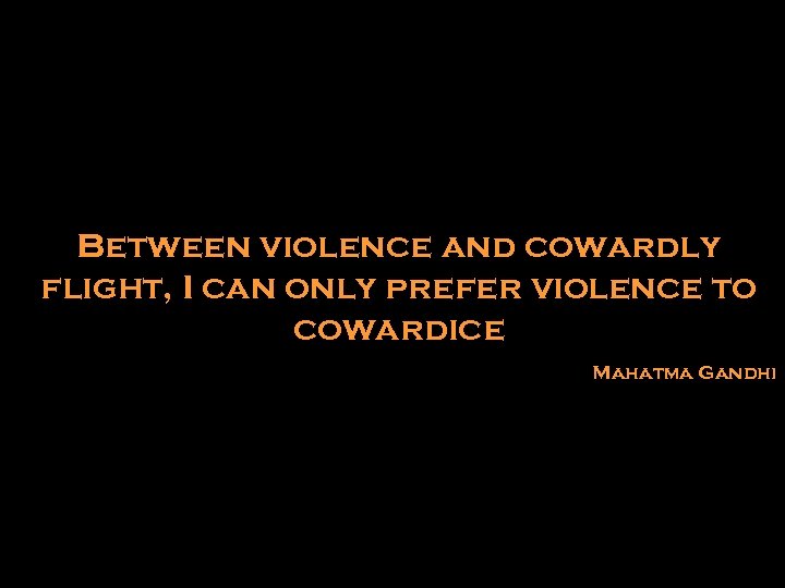Between violence and cowardly flight, I can only prefer violence to cowardice Mahatma Gandhi