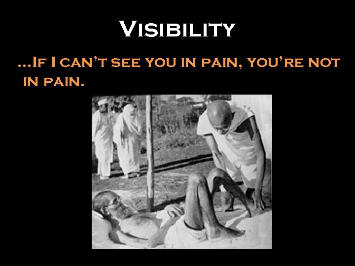 Visibility …If I can’t see you in pain, you’re not in pain. 