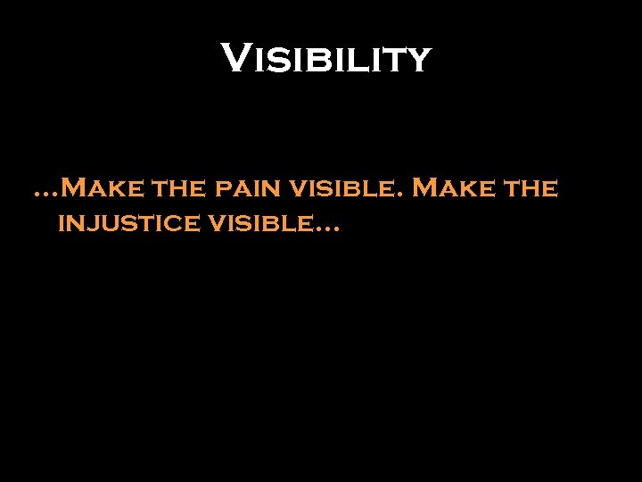 Visibility …Make the pain visible. Make the injustice visible… 