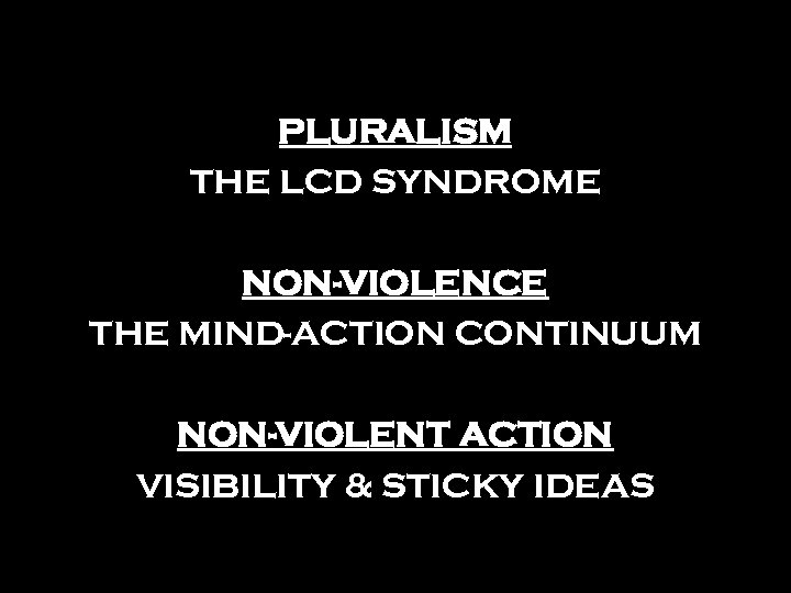 PLURALISM THE LCD SYNDROME NON-VIOLENCE THE MIND-ACTION CONTINUUM NON-VIOLENT ACTION VISIBILITY & STICKY IDEAS