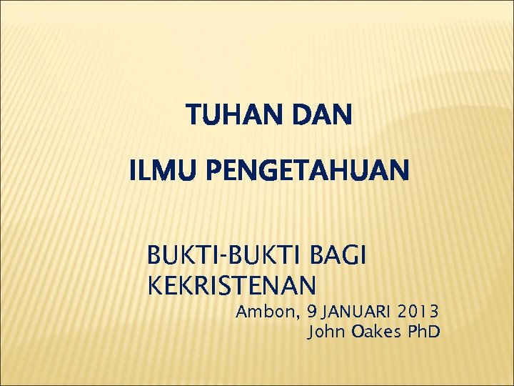 TUHAN DAN ILMU PENGETAHUAN BUKTI-BUKTI BAGI KEKRISTENAN Ambon, 9 JANUARI 2013 John Oakes Ph.