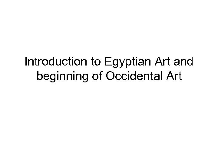 Introduction to Egyptian Art and beginning of Occidental Art 