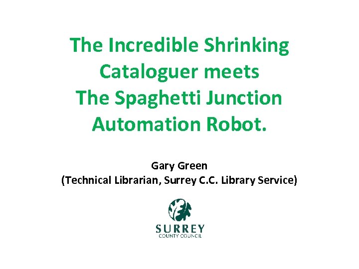 The Incredible Shrinking Cataloguer meets The Spaghetti Junction Automation Robot. Gary Green (Technical Librarian,