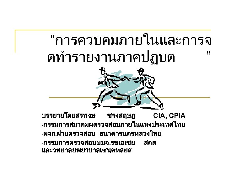 “การควบคมภายในและการจ ดทำรายงานภาคปฏบต ” บรรยายโดยสรพงษ ชรงสฤษฎ CIA, CPIA • กรรมการสมาคมผตรวจสอบภายในแหงประเทศไทย • ผจก. ฝายตรวจสอบ ธนาคารนครหลวงไทย •