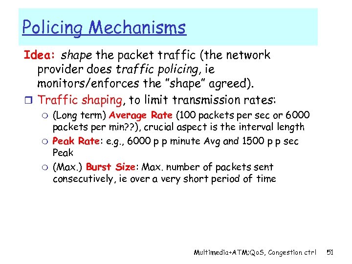 Policing Mechanisms Idea: shape the packet traffic (the network provider does traffic policing, ie