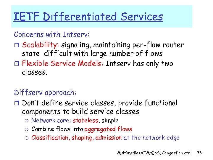 IETF Differentiated Services Concerns with Intserv: r Scalability: signaling, maintaining per-flow router state difficult