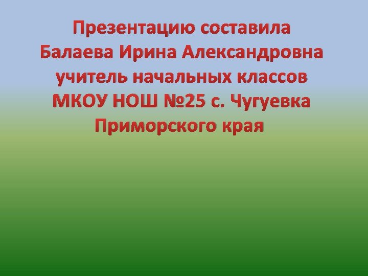 Презентацию составила Балаева Ирина Александровна учитель начальных классов МКОУ НОШ № 25 с. Чугуевка