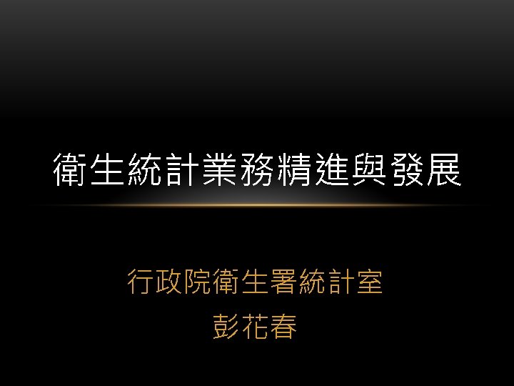 衛生統計業務精進與發展 行政院衛生署統計室 彭花春 