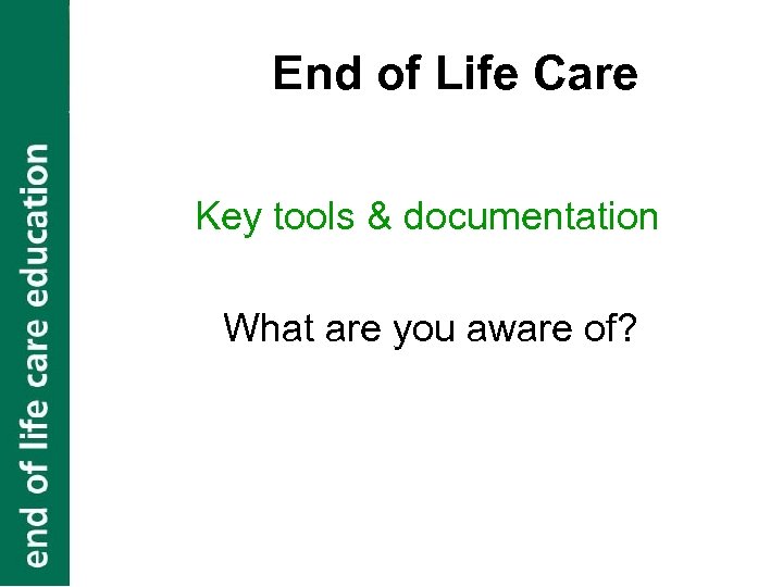 End of Life Care Key tools & documentation What are you aware of? 