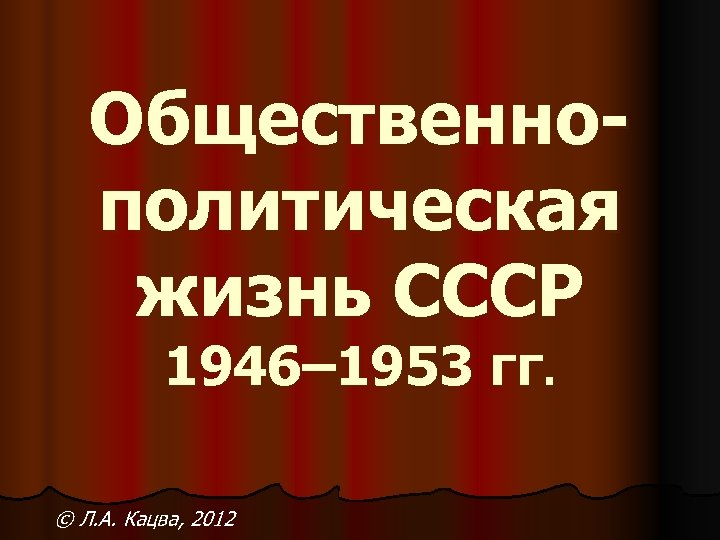 Общественнополитическая жизнь СССР 1946– 1953 гг. © Л. А. Кацва, 2012 