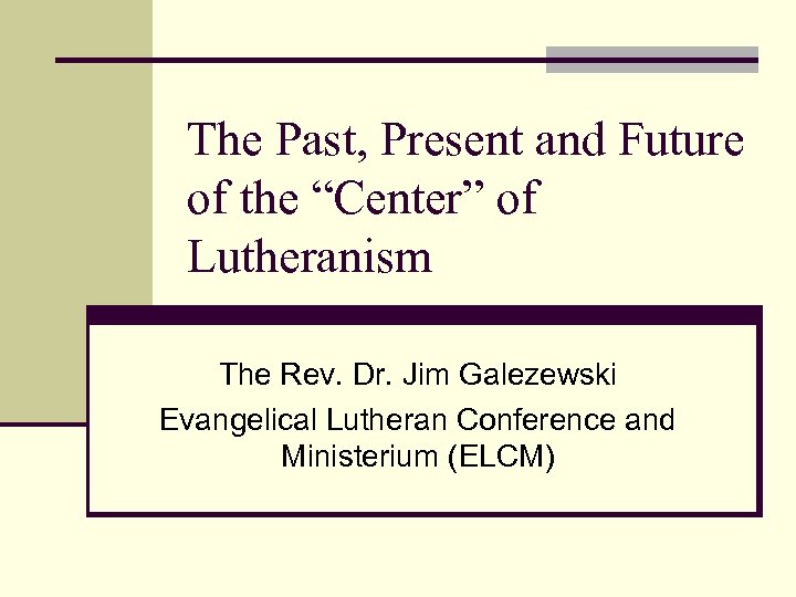 The Past, Present and Future of the “Center” of Lutheranism The Rev. Dr. Jim