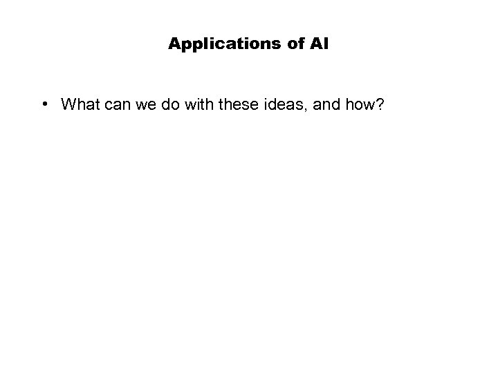 Applications of AI • What can we do with these ideas, and how? 