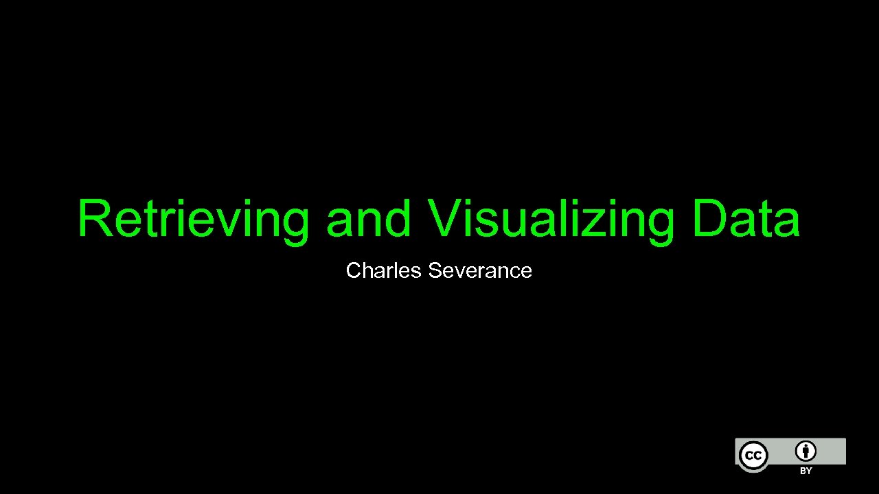 Retrieving and Visualizing Data Charles Severance 
