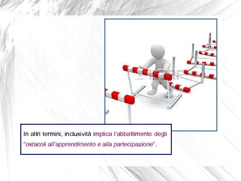In altri termini, inclusività implica l’abbattimento degli “ostacoli all’apprendimento e alla partecipazione”. 