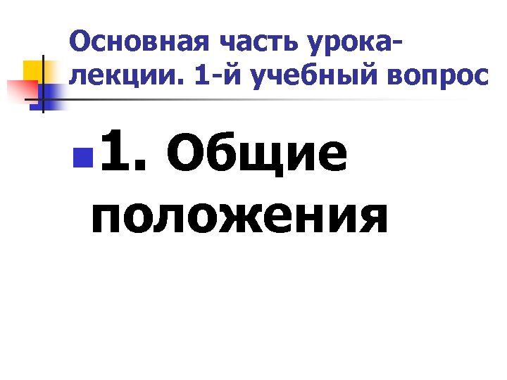 Основная часть урокалекции. 1 -й учебный вопрос n 1. Общие положения 
