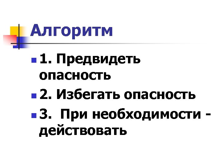 Алгоритм 1. Предвидеть опасность n 2. Избегать опасность n 3. При необходимости - действовать