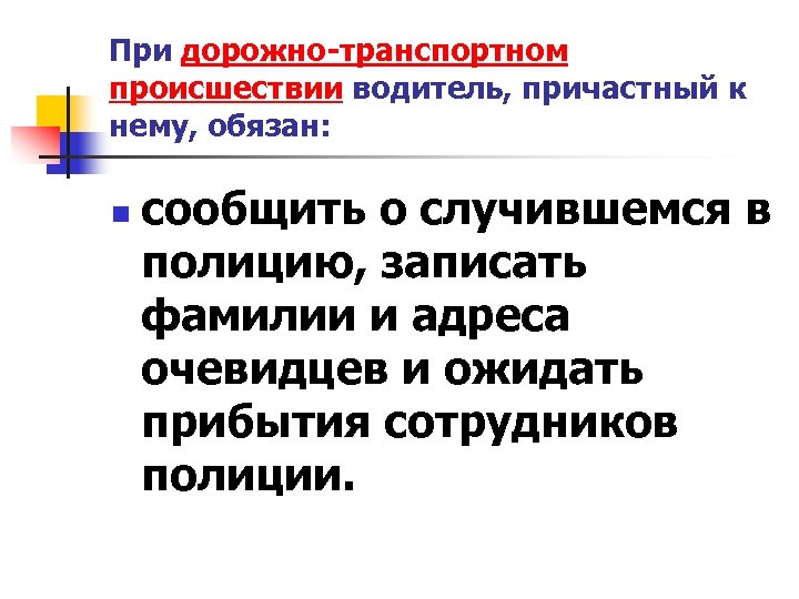 При дорожно-транспортном происшествии водитель, причастный к нему, обязан: n сообщить о случившемся в полицию,