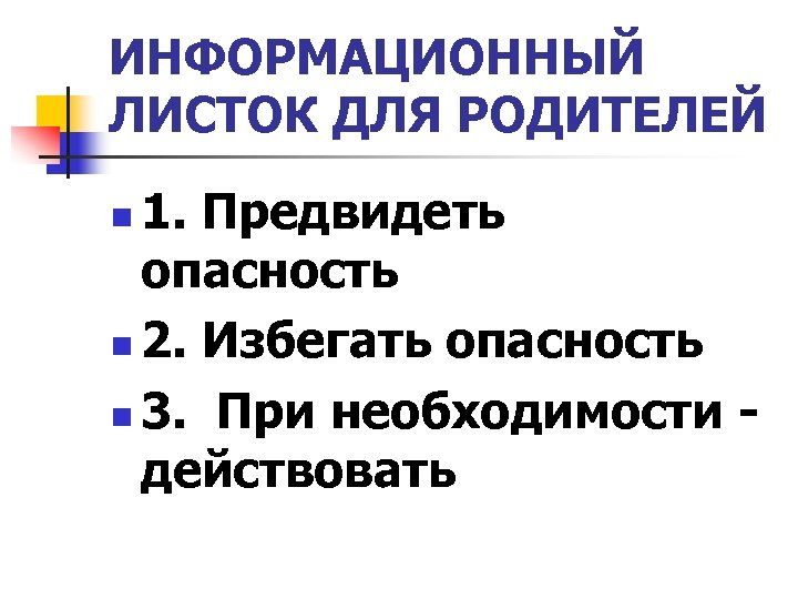 ИНФОРМАЦИОННЫЙ ЛИСТОК ДЛЯ РОДИТЕЛЕЙ 1. Предвидеть опасность n 2. Избегать опасность n 3. При