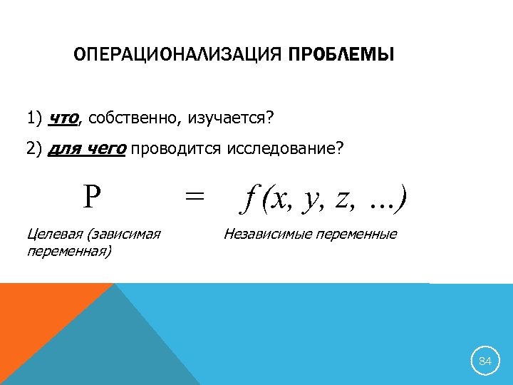 ОПЕРАЦИОНАЛИЗАЦИЯ ПРОБЛЕМЫ 1) что, собственно, изучается? 2) для чего проводится исследование? P Целевая (зависимая