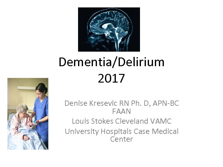 Dementia/Delirium 2017 Denise Kresevic RN Ph. D, APN-BC FAAN Louis Stokes Cleveland VAMC University