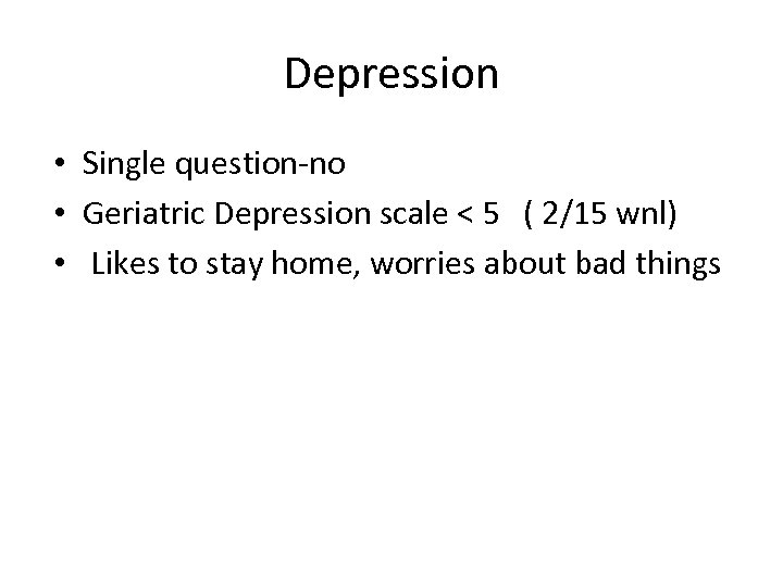 Depression • Single question-no • Geriatric Depression scale < 5 ( 2/15 wnl) •