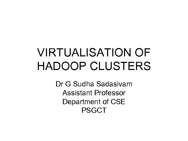 VIRTUALISATION OF HADOOP CLUSTERS Dr G Sudha Sadasivam Assistant Professor Department of CSE PSGCT